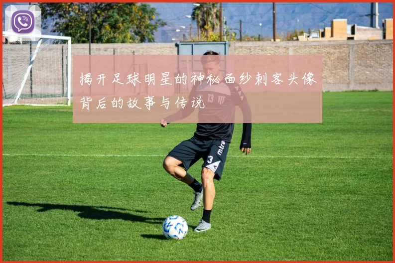 揭开足球明星的神秘面纱刺客头像背后的故事与传说