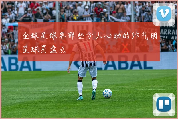 全球足球界那些令人心动的帅气明星球员盘点