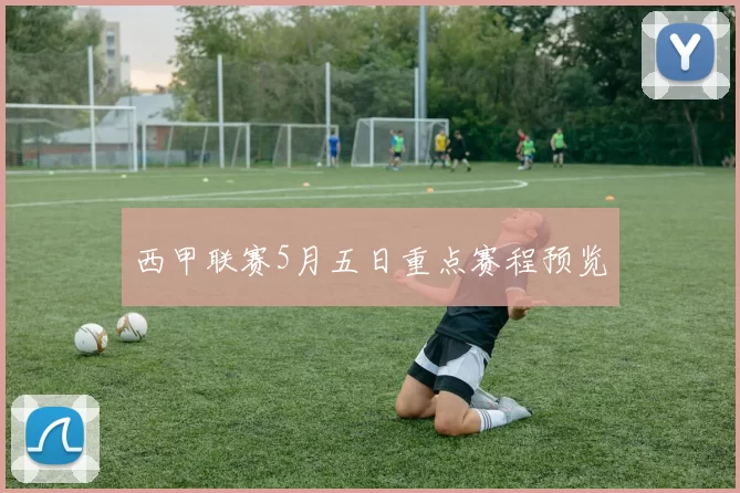 西甲联赛5月五日重点赛程预览