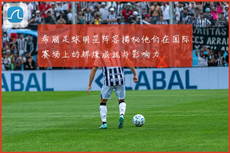 希腊足球明星阵容揭秘他们在国际赛场上的辉煌成就与影响力