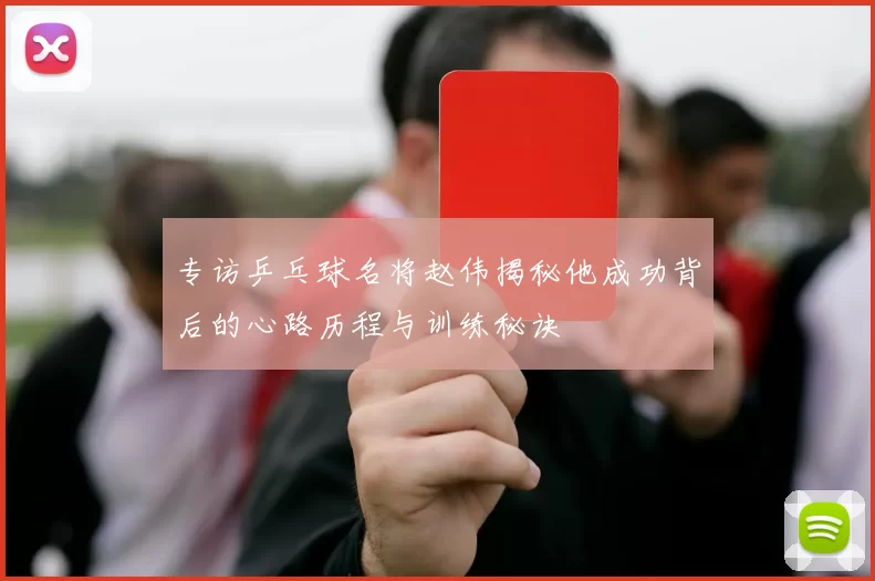 专访乒乓球名将赵伟揭秘他成功背后的心路历程与训练秘诀