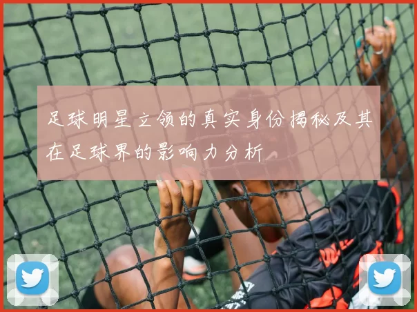 足球明星立领的真实身份揭秘及其在足球界的影响力分析