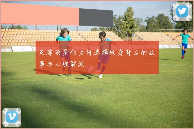 足球明星们为何选择纹身背后的故事与心理解读