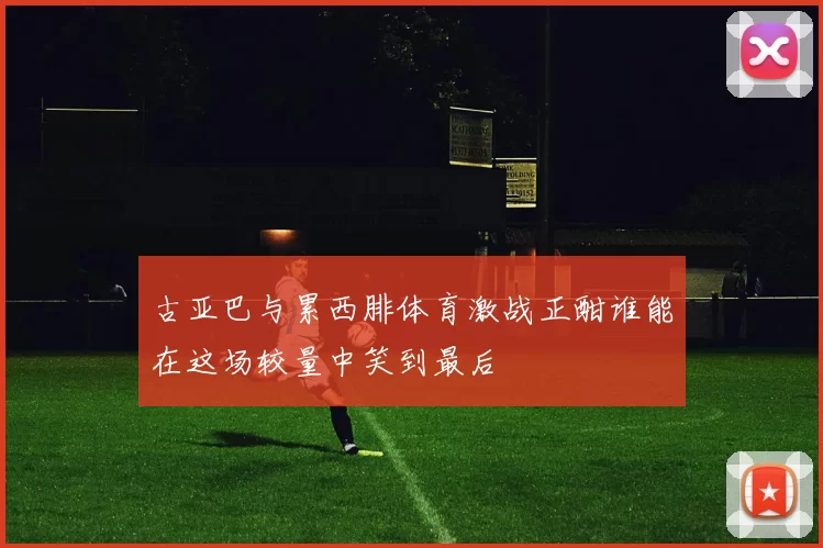 古亚巴与累西腓体育激战正酣谁能在这场较量中笑到最后