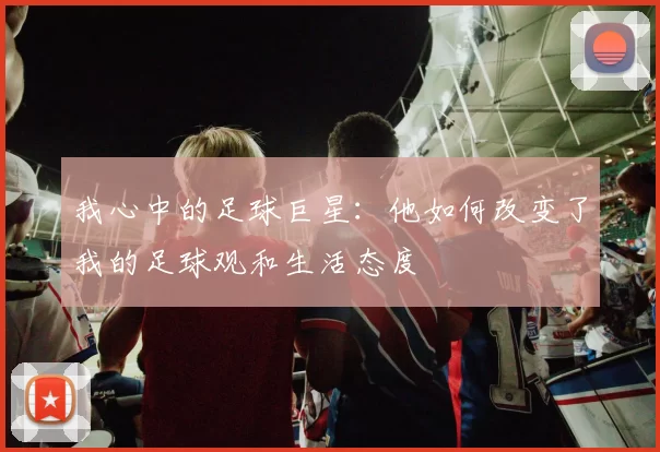 我心中的足球巨星：他如何改变了我的足球观和生活态度