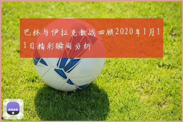 巴林与伊拉克激战回顾2020年1月11日精彩瞬间分析