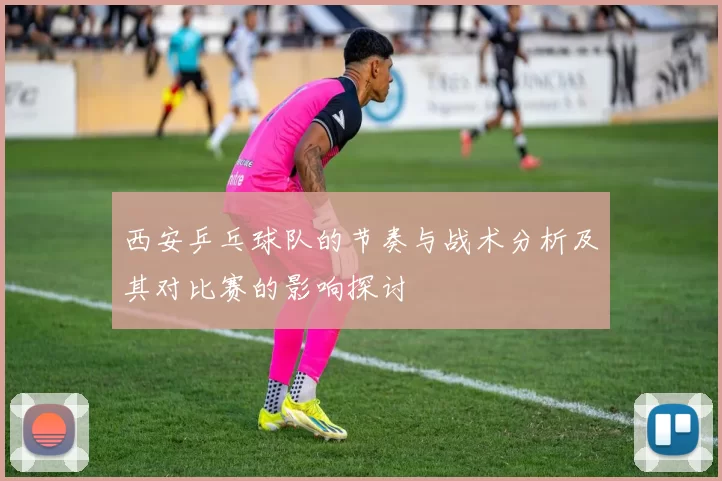 西安乒乓球队的节奏与战术分析及其对比赛的影响探讨