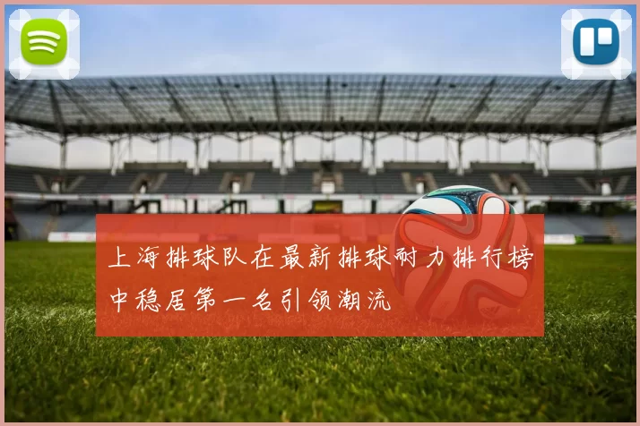 上海排球队在最新排球耐力排行榜中稳居第一名引领潮流