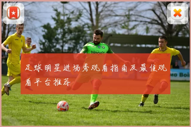 足球明星进场秀观看指南及最佳观看平台推荐