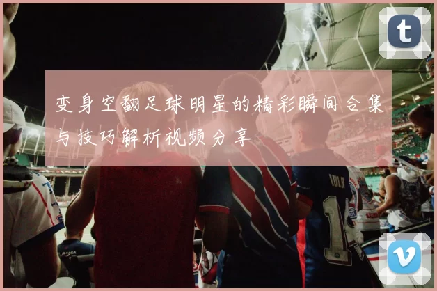 变身空翻足球明星的精彩瞬间合集与技巧解析视频分享