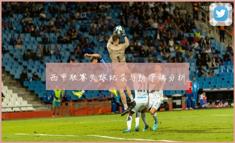 西甲联赛失球纪录与防守端分析