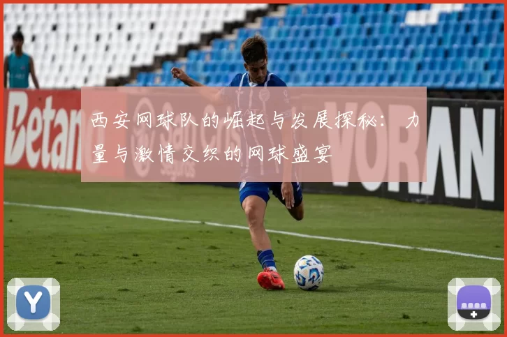 西安网球队的崛起与发展探秘：力量与激情交织的网球盛宴