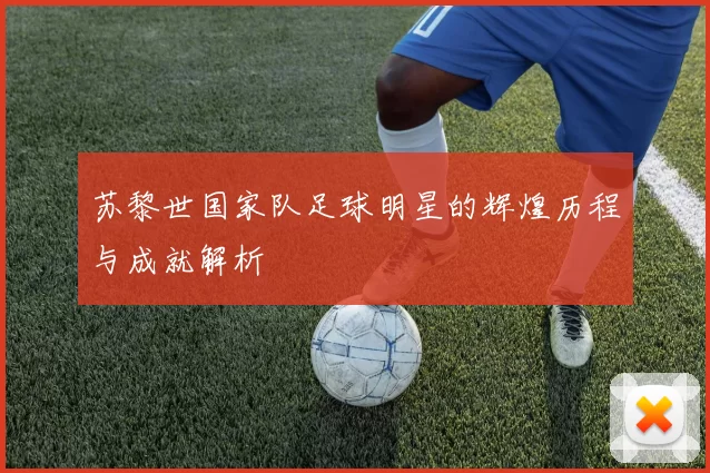 苏黎世国家队足球明星的辉煌历程与成就解析