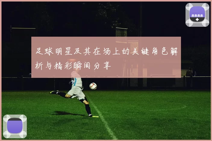 足球明星及其在场上的关键角色解析与精彩瞬间分享