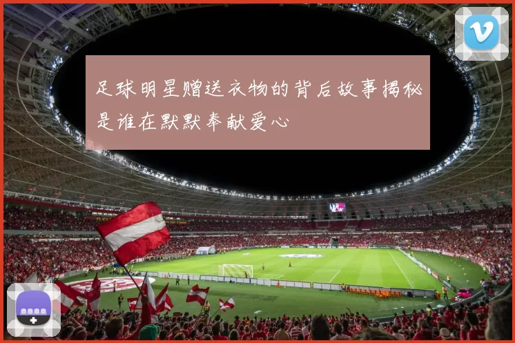 足球明星赠送衣物的背后故事揭秘是谁在默默奉献爱心