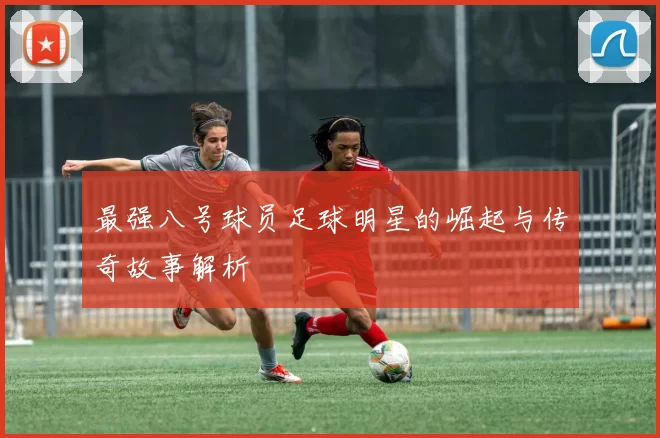 最强八号球员足球明星的崛起与传奇故事解析