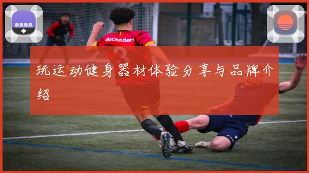 玩运动健身器材体验分享与品牌介绍
