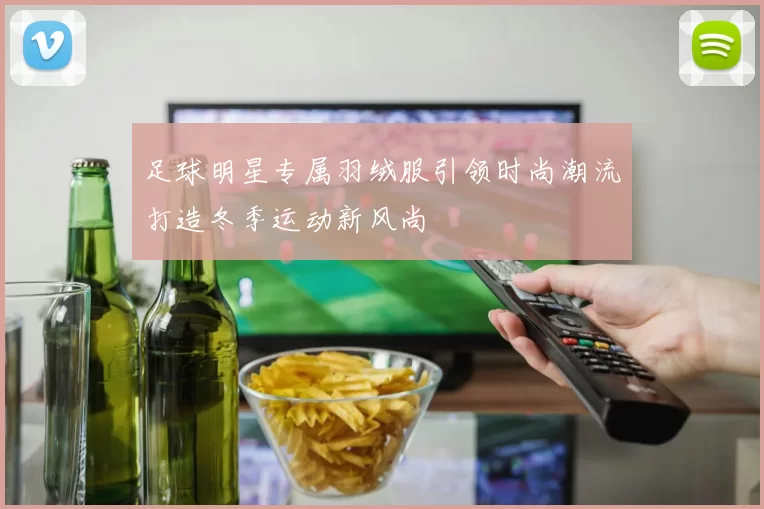 足球明星专属羽绒服引领时尚潮流打造冬季运动新风尚