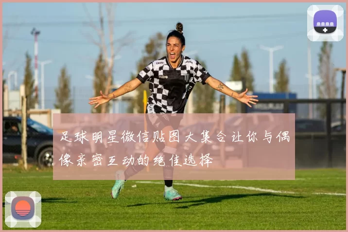 足球明星微信贴图大集合让你与偶像亲密互动的绝佳选择