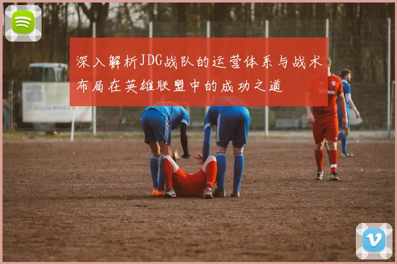 深入解析JDG战队的运营体系与战术布局在英雄联盟中的成功之道