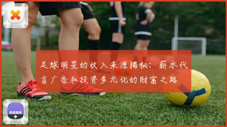 足球明星的收入来源揭秘：薪水代言广告和投资多元化的财富之路