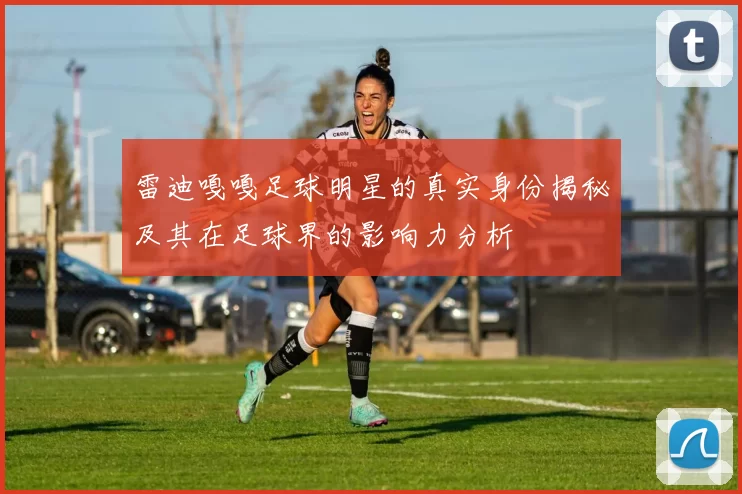 雷迪嘎嘎足球明星的真实身份揭秘及其在足球界的影响力分析
