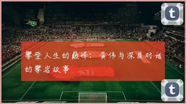 攀登人生的巅峰：黄伟与深度对话的攀岩故事