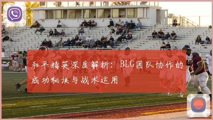 和平精英深度解析：BLG团队协作的成功秘诀与战术运用