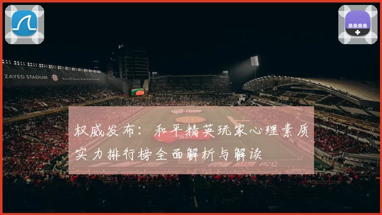 权威发布：和平精英玩家心理素质实力排行榜全面解析与解读