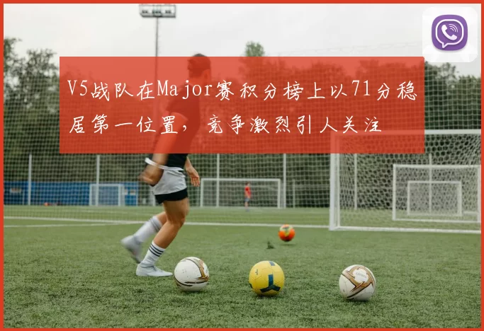 V5战队在Major赛积分榜上以71分稳居第一位置，竞争激烈引人关注