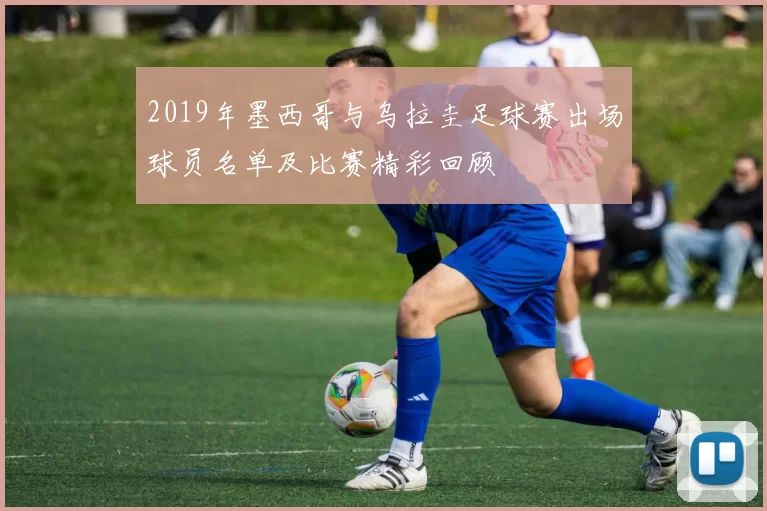 2019年墨西哥与乌拉圭足球赛出场球员名单及比赛精彩回顾