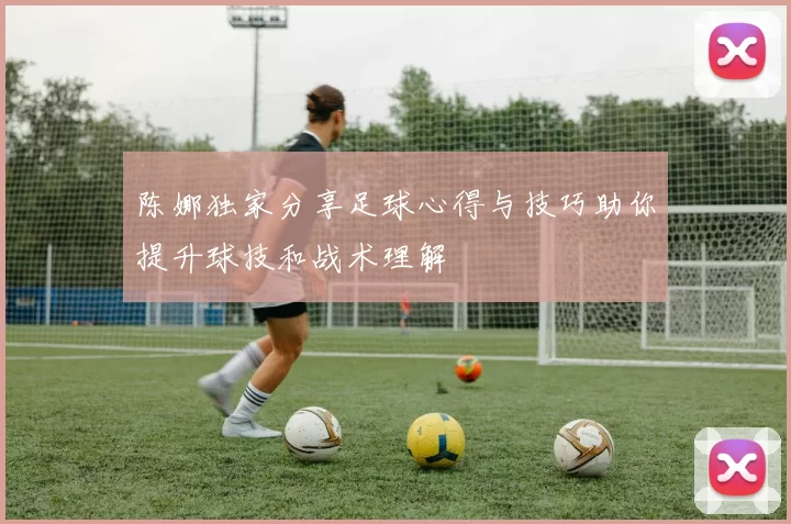 陈娜独家分享足球心得与技巧助你提升球技和战术理解
