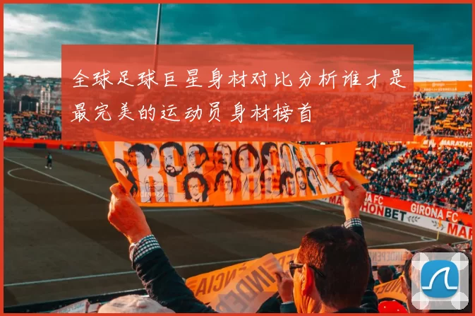 全球足球巨星身材对比分析谁才是最完美的运动员身材榜首