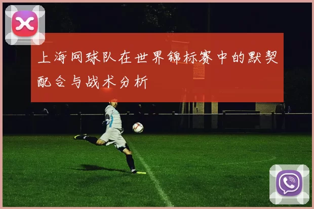 上海网球队在世界锦标赛中的默契配合与战术分析
