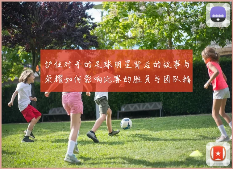 护住对手的足球明星背后的故事与荣耀如何影响比赛的胜负与团队精神