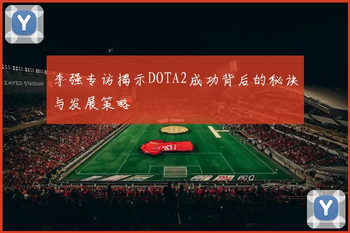李强专访揭示DOTA2成功背后的秘诀与发展策略