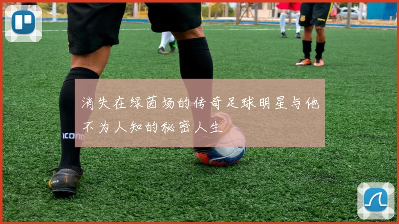 消失在绿茵场的传奇足球明星与他不为人知的秘密人生