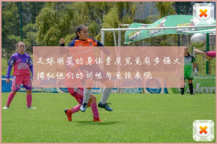 足球明星的身体素质究竟有多强大揭秘他们的训练与竞技表现