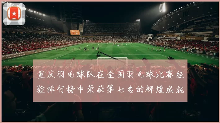 重庆羽毛球队在全国羽毛球比赛经验排行榜中荣获第七名的辉煌成就解析