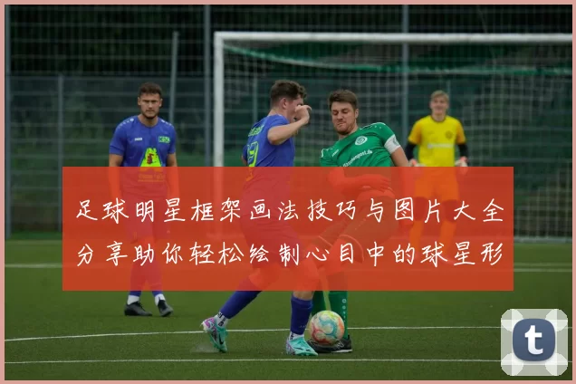 足球明星框架画法技巧与图片大全分享助你轻松绘制心目中的球星形象
