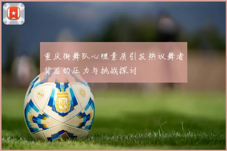 重庆街舞队心理素质引发热议舞者背后的压力与挑战探讨