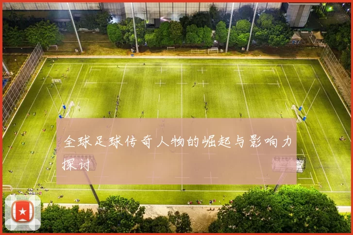 全球足球传奇人物的崛起与影响力探讨