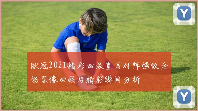欧冠2021精彩回放皇马对阵强敌全场录像回顾与精彩瞬间分析
