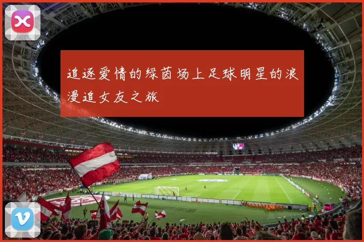 追逐爱情的绿茵场上足球明星的浪漫追女友之旅