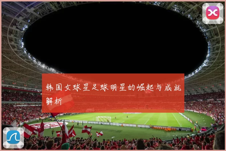 韩国女球星足球明星的崛起与成就解析