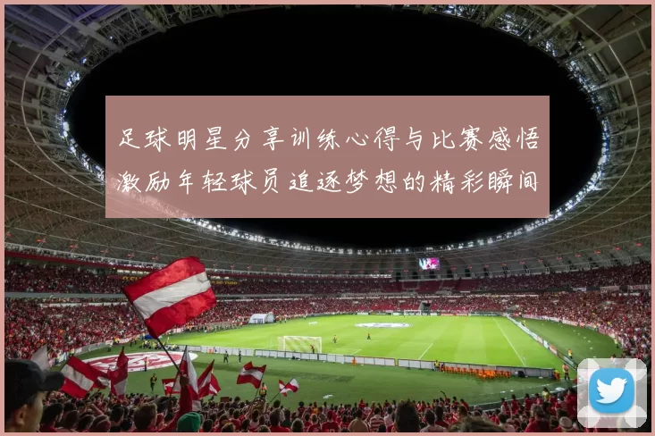 足球明星分享训练心得与比赛感悟激励年轻球员追逐梦想的精彩瞬间