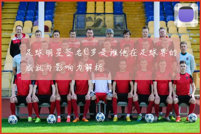 足球明星签名C罗是谁他在足球界的成就与影响力解析
