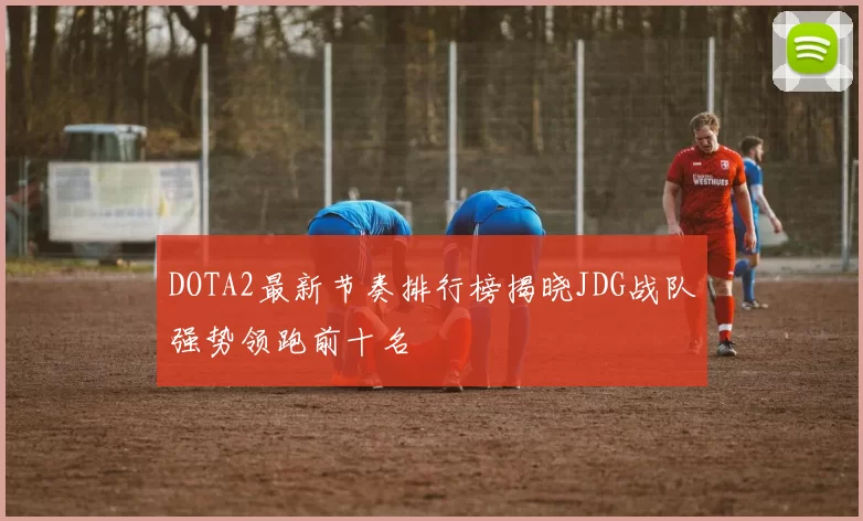 DOTA2最新节奏排行榜揭晓JDG战队强势领跑前十名