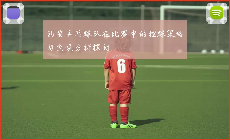 西安乒乓球队在比赛中的控球策略与失误分析探讨