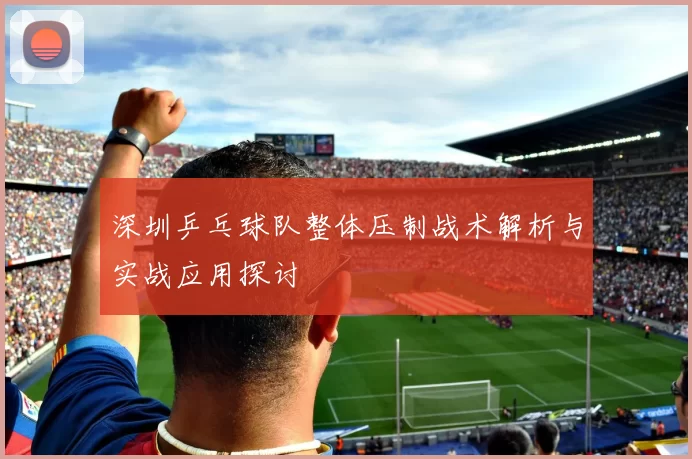 深圳乒乓球队整体压制战术解析与实战应用探讨